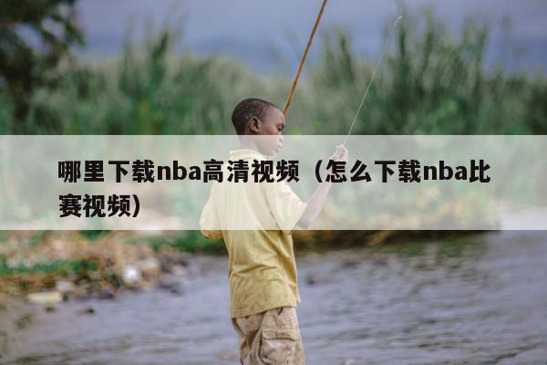 哪里下载nba高清视频（怎么下载nba比赛视频）