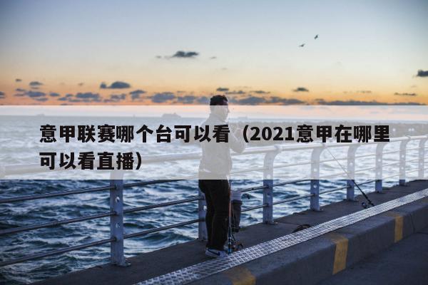 意甲联赛哪个台可以看（2021意甲在哪里可以看直播）