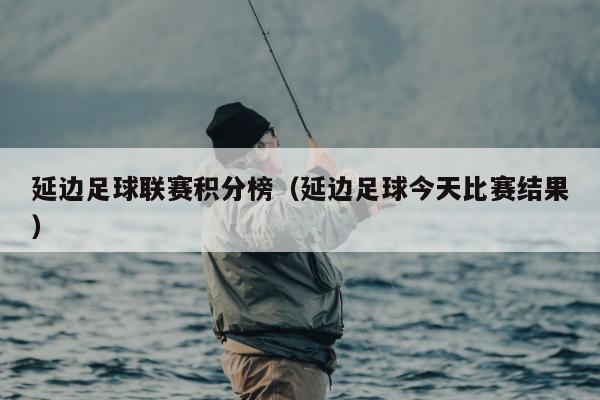 延边足球联赛积分榜（延边足球今天比赛结果）