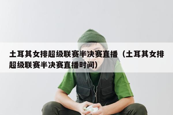 土耳其女排超级联赛半决赛直播（土耳其女排超级联赛半决赛直播时间）