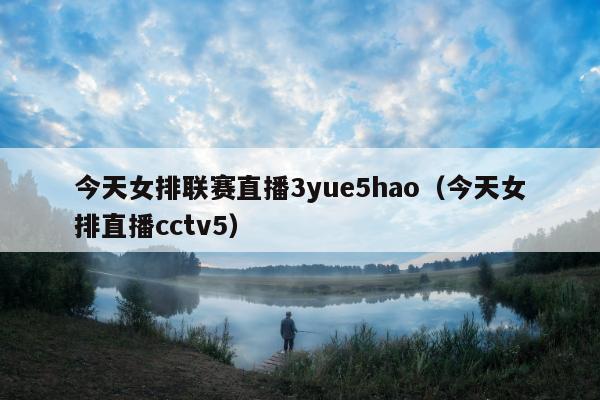 今天女排联赛直播3yue5hao（今天女排直播cctv5）