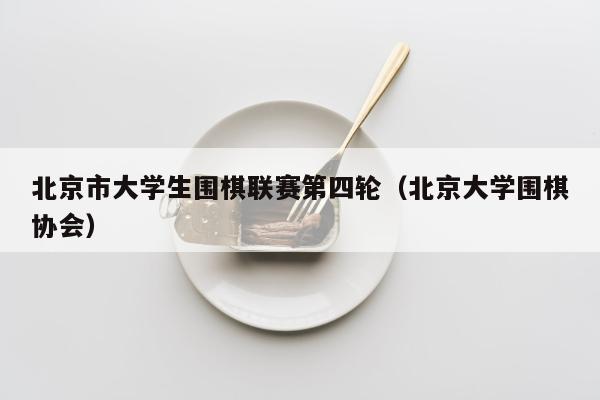 北京市大学生围棋联赛第四轮（北京大学围棋协会）