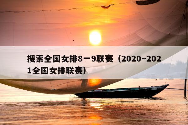 搜索全国女排8一9联赛（2020～2021全国女排联赛）