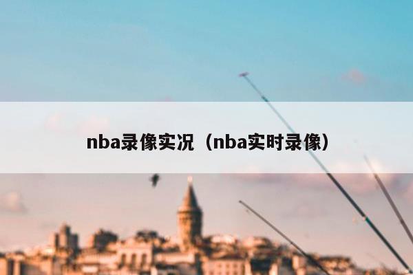 nba录像实况（nba实时录像）