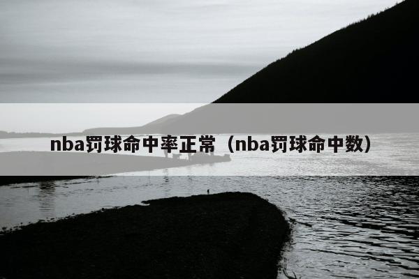 nba罚球命中率正常（nba罚球命中数）