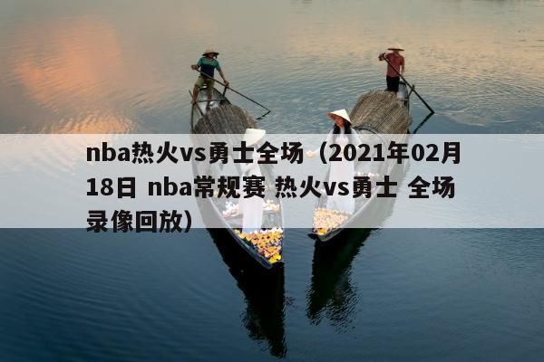 nba热火vs勇士全场（2021年02月18日 nba常规赛 热火vs勇士 全场录像回放）