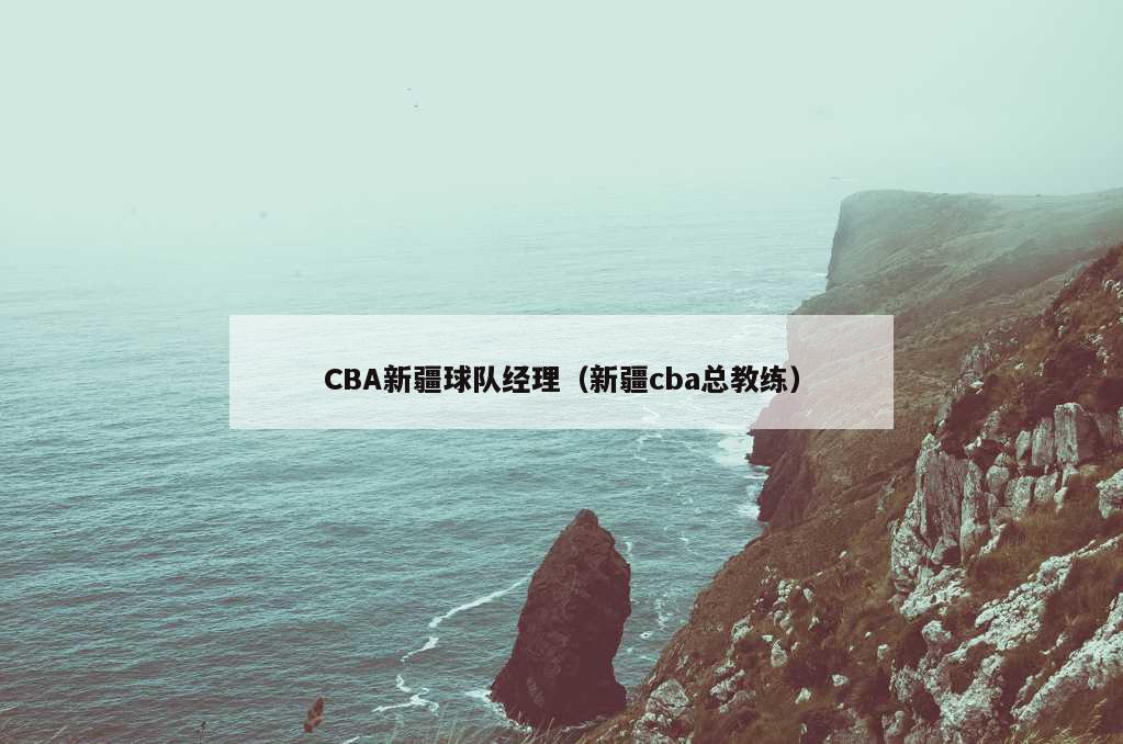 CBA新疆球队经理（新疆cba总教练）