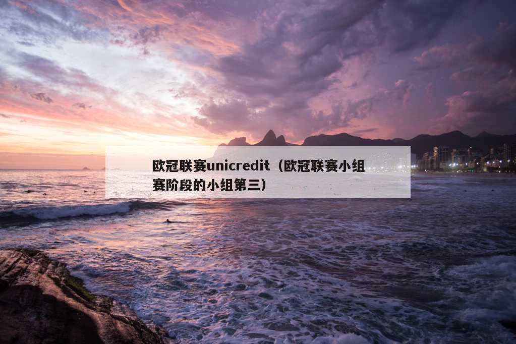 欧冠联赛unicredit（欧冠联赛小组赛阶段的小组第三）