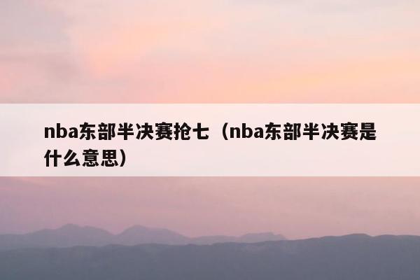 nba东部半决赛抢七（nba东部半决赛是什么意思）