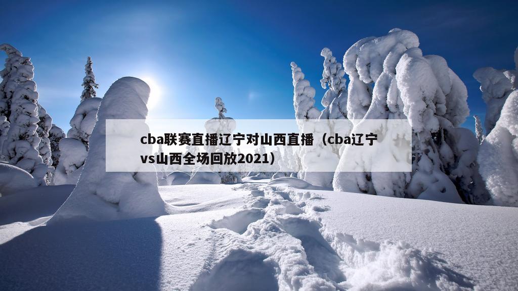 cba联赛直播辽宁对山西直播（cba辽宁vs山西全场回放2021）