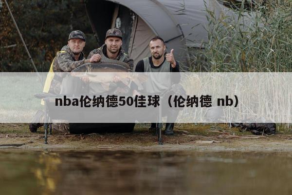 nba伦纳德50佳球（伦纳德 nb）