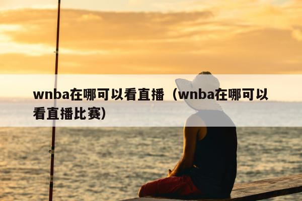 wnba在哪可以看直播（wnba在哪可以看直播比赛）