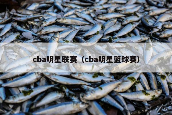 cba明星联赛（cba明星篮球赛）