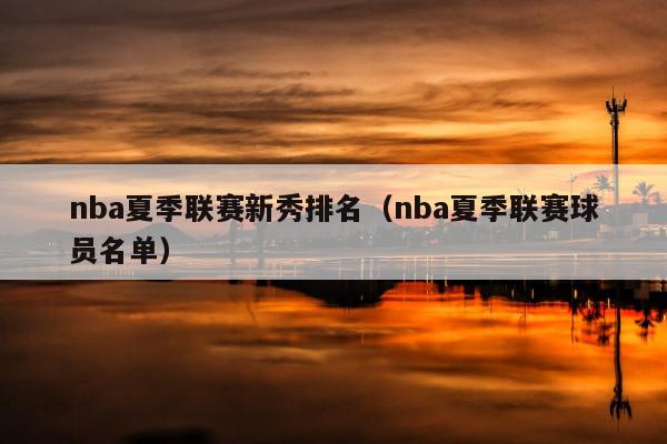 nba夏季联赛新秀排名（nba夏季联赛球员名单）