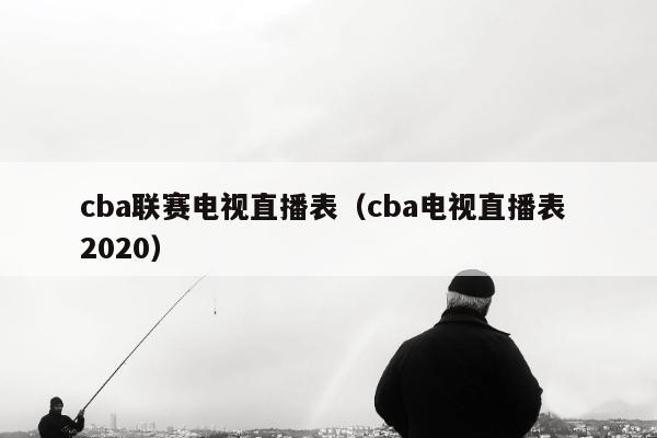 cba联赛电视直播表（cba电视直播表 2020）
