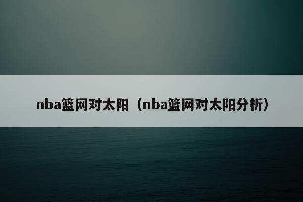 nba篮网对太阳（nba篮网对太阳分析）