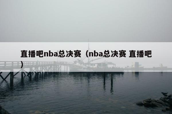 直播吧nba总决赛（nba总决赛 直播吧）