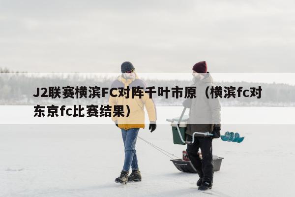 J2联赛横滨FC对阵千叶市原（横滨fc对东京fc比赛结果）