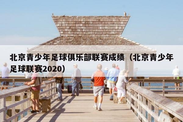 北京青少年足球俱乐部联赛成绩（北京青少年足球联赛2020）