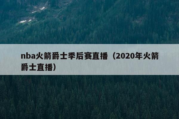 nba火箭爵士季后赛直播（2020年火箭爵士直播）