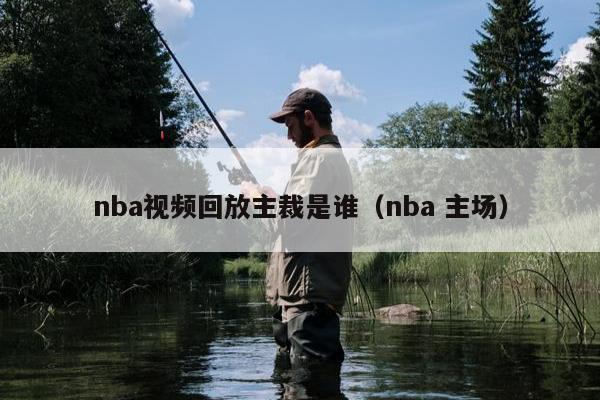 nba视频回放主裁是谁（nba 主场）