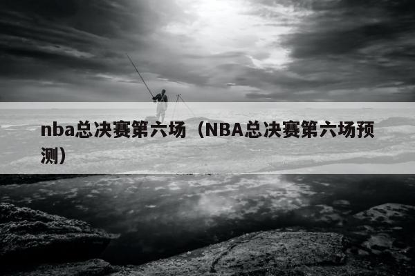 nba总决赛第六场（NBA总决赛第六场预测）