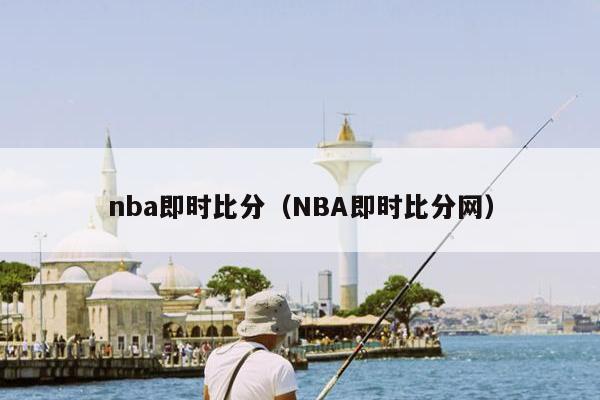 nba即时比分（NBA即时比分网）