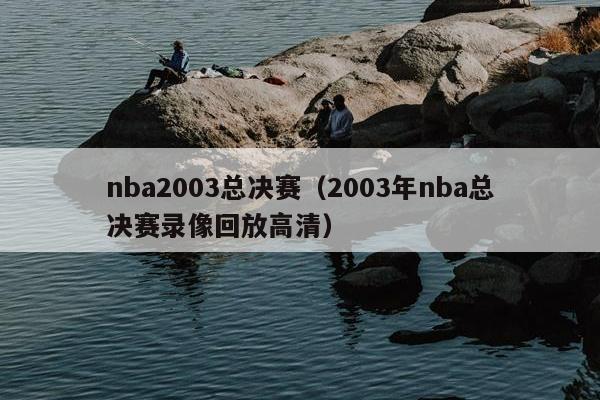 nba2003总决赛（2003年nba总决赛录像回放高清）