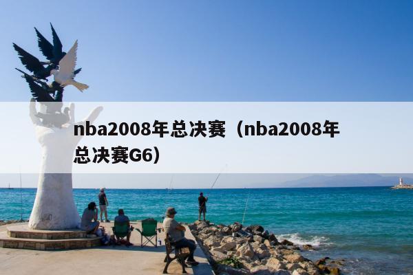 nba2008年总决赛（nba2008年总决赛G6）