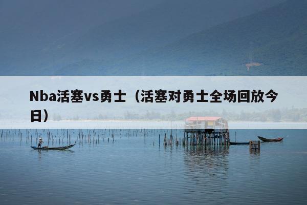 Nba活塞vs勇士（活塞对勇士全场回放今日）