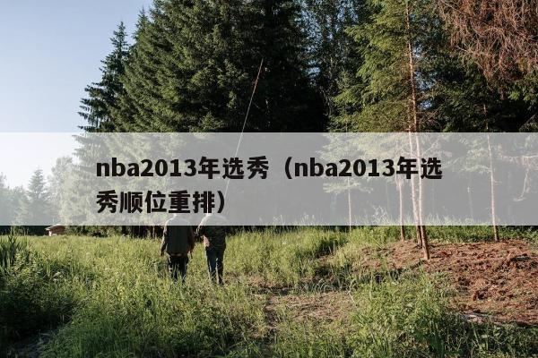nba2013年选秀（nba2013年选秀顺位重排）