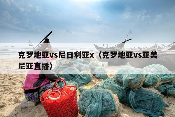 克罗地亚vs尼日利亚x（克罗地亚vs亚美尼亚直播）