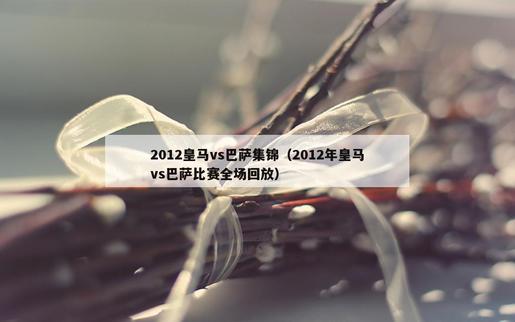 2012皇马vs巴萨集锦（2012年皇马vs巴萨比赛全场回放）