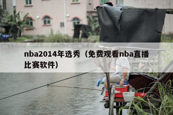 nba2014年选秀（免费观看nba直播比赛软件）