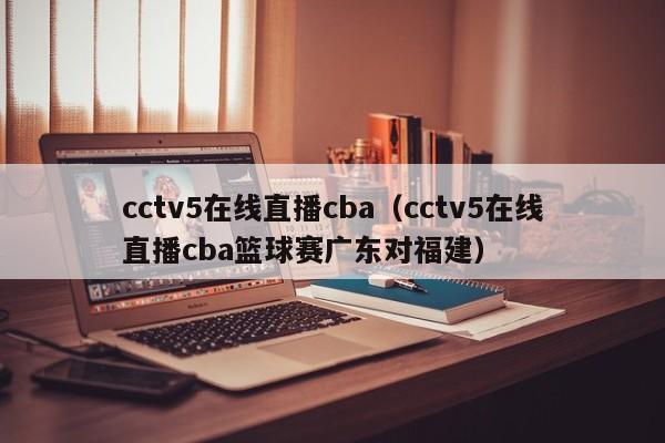cctv5在线直播cba（cctv5在线直播cba篮球赛广东对福建）