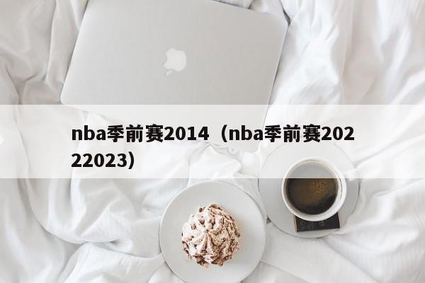 nba季前赛2014（nba季前赛20222023）