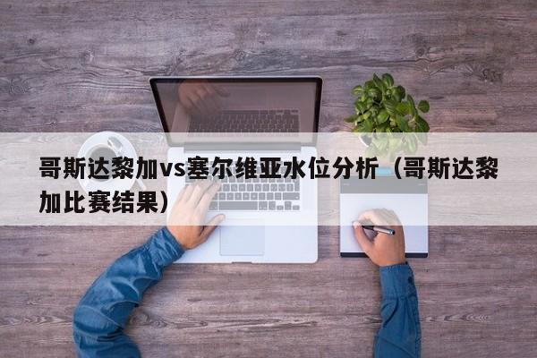 哥斯达黎加vs塞尔维亚水位分析（哥斯达黎加比赛结果）