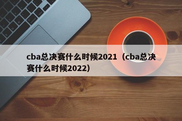 cba总决赛什么时候2021（cba总决赛什么时候2022）
