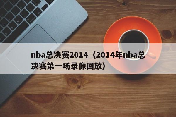 nba总决赛2014（2014年nba总决赛第一场录像回放）
