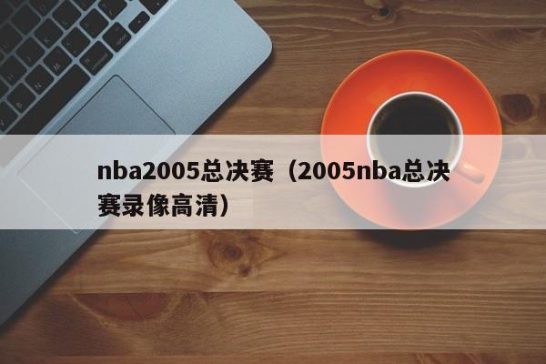 nba2005总决赛（2005nba总决赛录像高清）