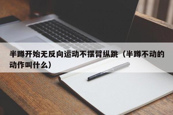 半蹲开始无反向运动不摆臂纵跳（半蹲不动的动作叫什么）