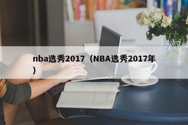 nba选秀2017（NBA选秀2017年）