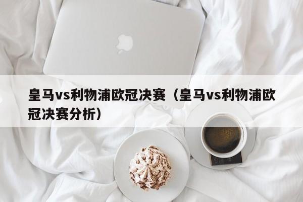 皇马vs利物浦欧冠决赛（皇马vs利物浦欧冠决赛分析）