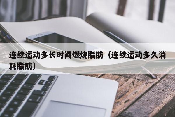 连续运动多长时间燃烧脂肪（连续运动多久消耗脂肪）