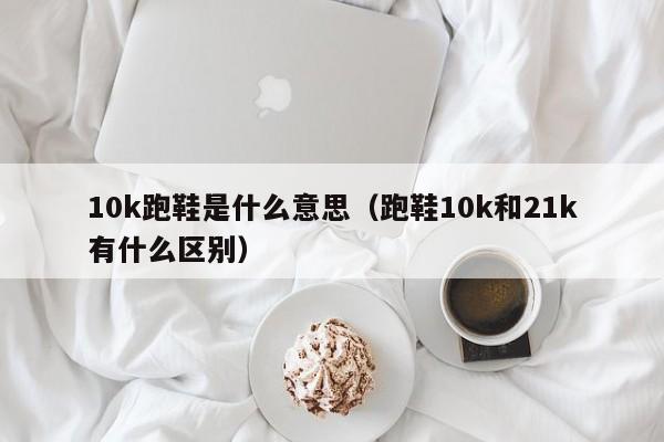 10k跑鞋是什么意思（跑鞋10k和21k有什么区别）