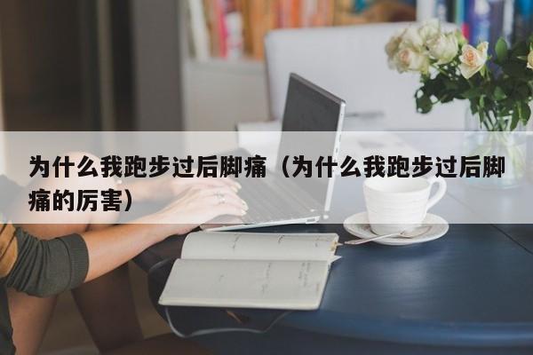 为什么我跑步过后脚痛（为什么我跑步过后脚痛的厉害）