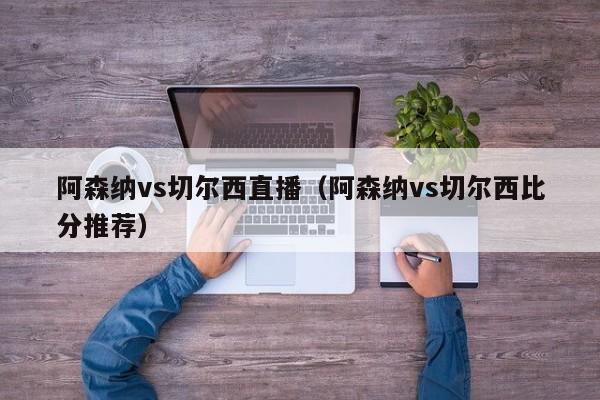 阿森纳vs切尔西直播（阿森纳vs切尔西比分推荐）