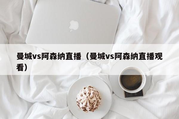 曼城vs阿森纳直播（曼城vs阿森纳直播观看）