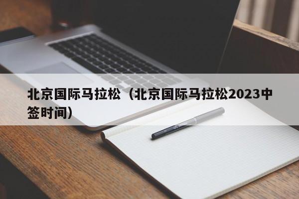 北京国际马拉松（北京国际马拉松2023中签时间）