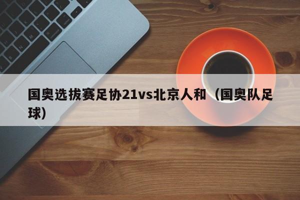 国奥选拔赛足协21vs北京人和（国奥队足球）